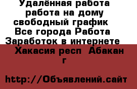 Удалённая работа, работа на дому, свободный график. - Все города Работа » Заработок в интернете   . Хакасия респ.,Абакан г.